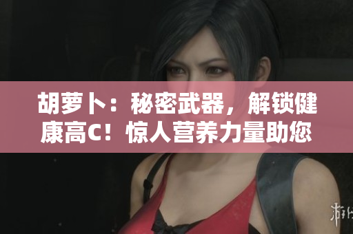 胡萝卜：秘密武器，解锁健康高C！惊人营养力量助您迈向健康生活之路
