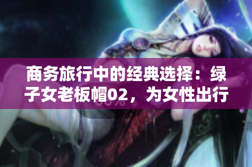 商务旅行中的经典选择：绿子女老板帽02，为女性出行增添优雅风采