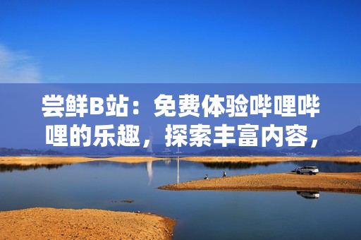 尝鲜B站：免费体验哔哩哔哩的乐趣，探索丰富内容，尽享多彩娱乐！