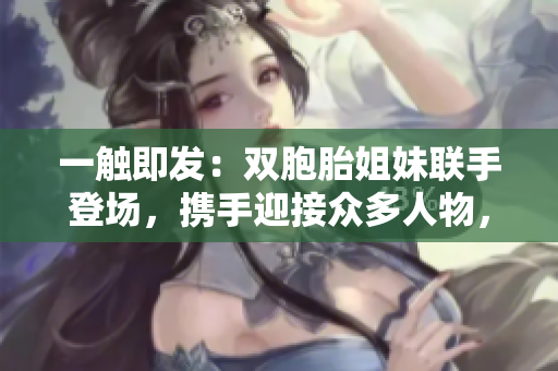 一触即发：双胞胎姐妹联手登场，携手迎接众多人物，震撼亮相