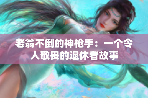 老翁不倒的神枪手：一个令人敬畏的退休者故事