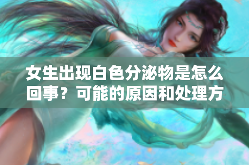 女生出现白色分泌物是怎么回事？可能的原因和处理方法
