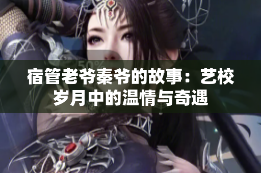 宿管老爷秦爷的故事：艺校岁月中的温情与奇遇