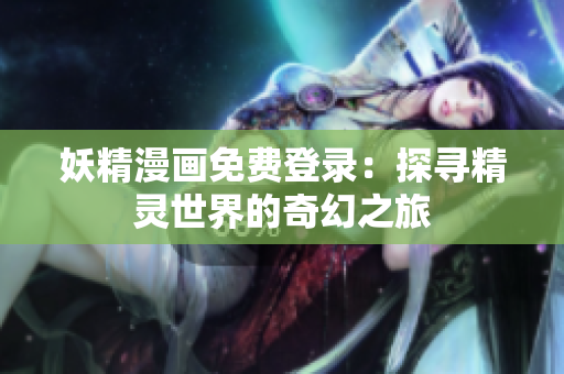 妖精漫画免费登录：探寻精灵世界的奇幻之旅