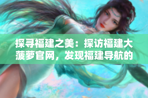 探寻福建之美：探访福建大菠萝官网，发现福建导航的精彩之处