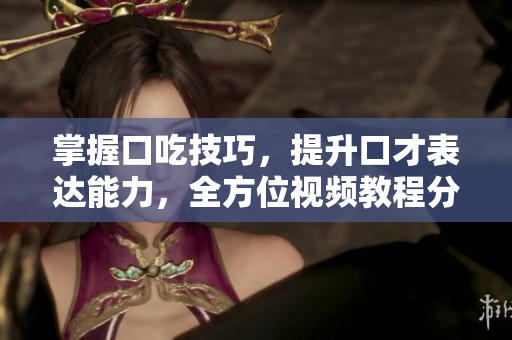 掌握口吃技巧，提升口才表达能力，全方位视频教程分享