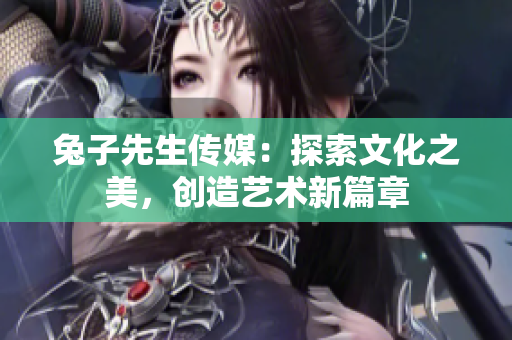 兔子先生传媒：探索文化之美，创造艺术新篇章