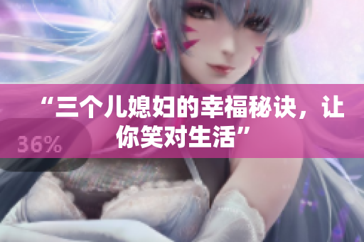 “三个儿媳妇的幸福秘诀，让你笑对生活”