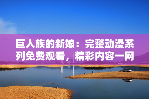 巨人族的新娘：完整动漫系列免费观看，精彩内容一网打尽！