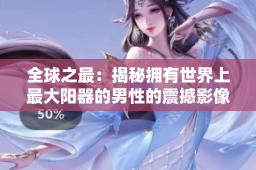 全球之最：揭秘拥有世界上最大阳器的男性的震撼影像