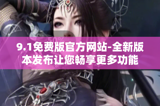 9.1免费版官方网站-全新版本发布让您畅享更多功能