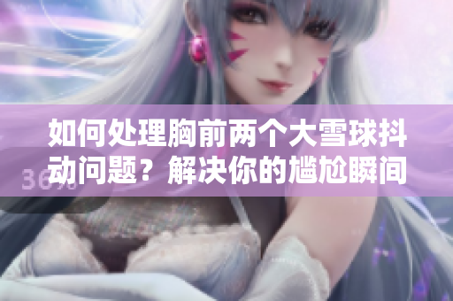 如何处理胸前两个大雪球抖动问题？解决你的尴尬瞬间
