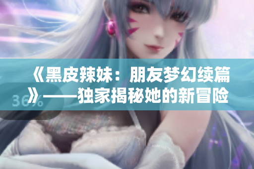 《黑皮辣妹：朋友梦幻续篇》——独家揭秘她的新冒险!