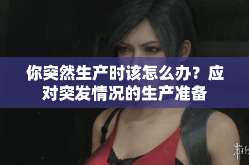 你突然生产时该怎么办？应对突发情况的生产准备