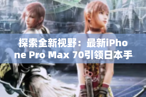 探索全新视野：最新iPhone Pro Max 70引领日本手机科技潮流
