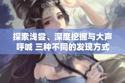探索浅尝、深度挖掘与大声呼喊 三种不同的发现方式