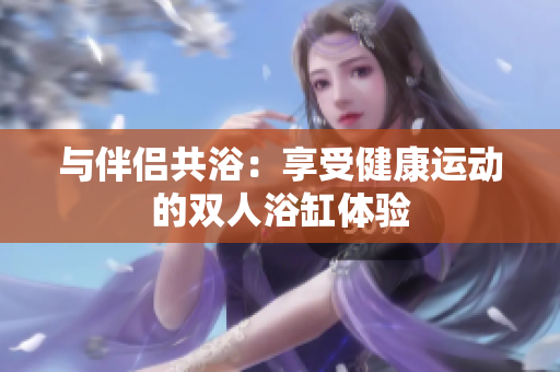 与伴侣共浴：享受健康运动的双人浴缸体验