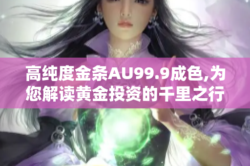 高纯度金条AU99.9成色,为您解读黄金投资的千里之行