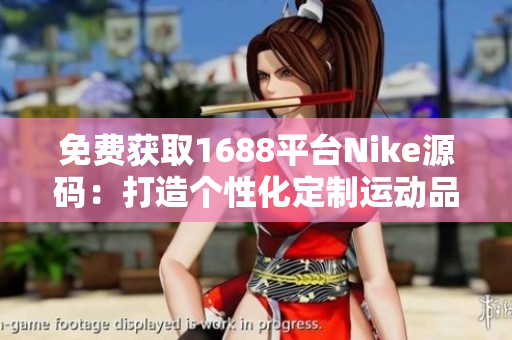 免费获取1688平台Nike源码：打造个性化定制运动品牌，助你成为行业领军者！