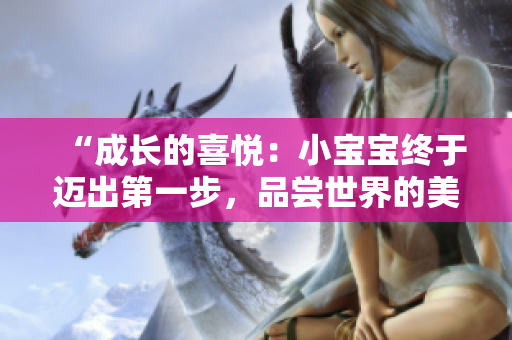 “成长的喜悦：小宝宝终于迈出第一步，品尝世界的美味！”