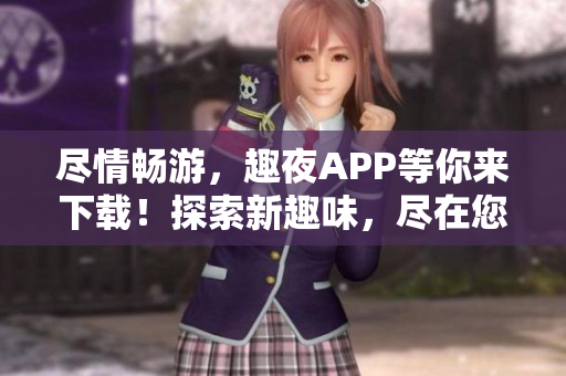 尽情畅游，趣夜APP等你来下载！探索新趣味，尽在您的指尖。
