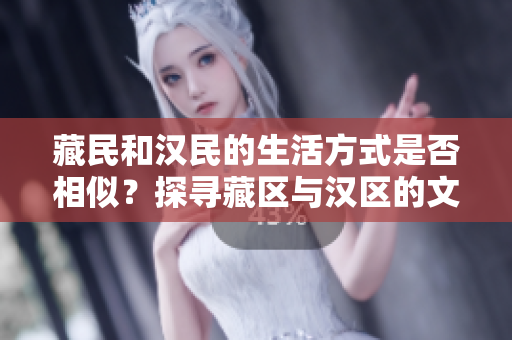 藏民和汉民的生活方式是否相似？探寻藏区与汉区的文化差异