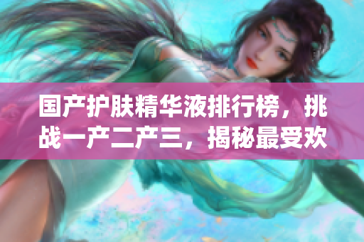 国产护肤精华液排行榜，挑战一产二产三，揭秘最受欢迎的国货精华液Top榜