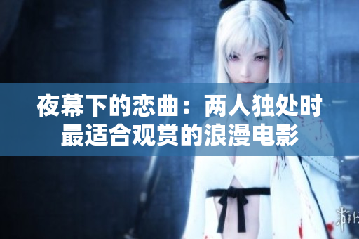 夜幕下的恋曲：两人独处时最适合观赏的浪漫电影