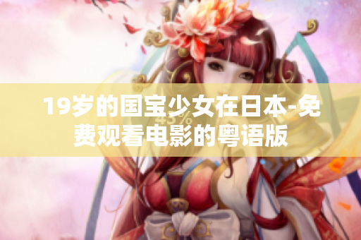 19岁的国宝少女在日本-免费观看电影的粤语版