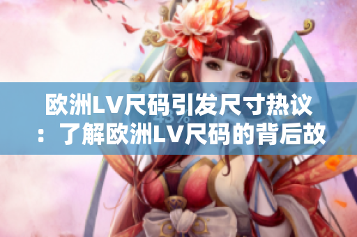 欧洲LV尺码引发尺寸热议：了解欧洲LV尺码的背后故事