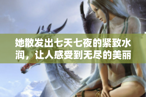 她散发出七天七夜的紧致水润，让人感受到无尽的美丽回忆