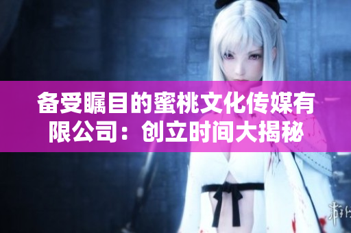 备受瞩目的蜜桃文化传媒有限公司：创立时间大揭秘