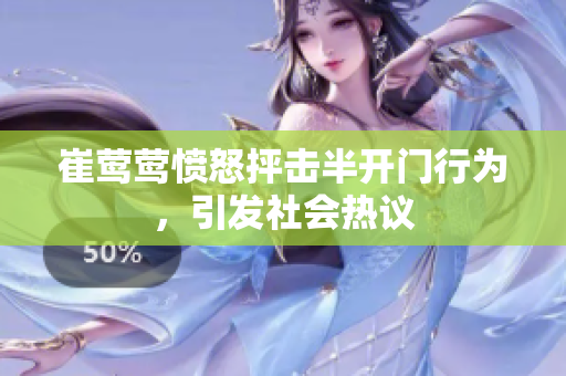 崔莺莺愤怒抨击半开门行为，引发社会热议