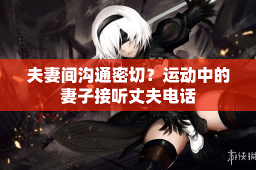 夫妻间沟通密切？运动中的妻子接听丈夫电话