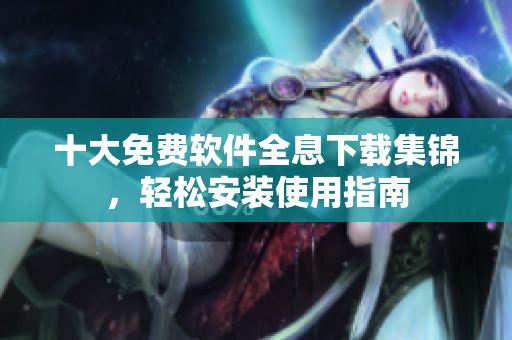 十大免费软件全息下载集锦，轻松安装使用指南