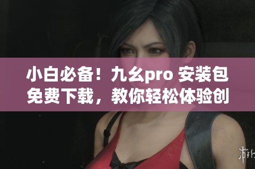 小白必备！九幺pro 安装包免费下载，教你轻松体验创新科技