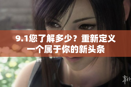 9.1您了解多少？重新定义一个属于你的新头条