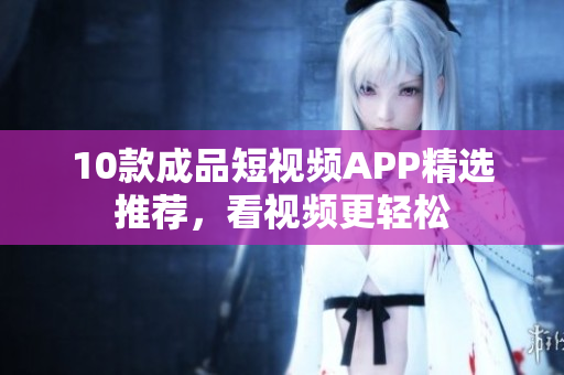 10款成品短视频APP精选推荐，看视频更轻松
