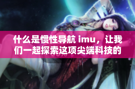 什么是惯性导航 imu，让我们一起探索这项尖端科技的奥秘！