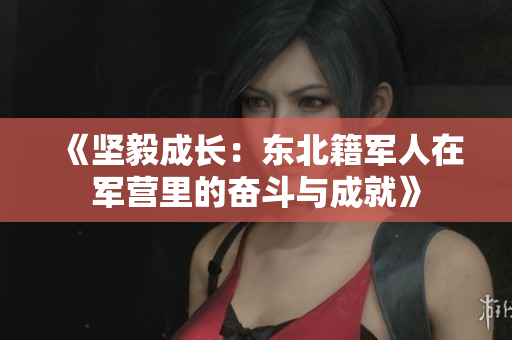 《坚毅成长：东北籍军人在军营里的奋斗与成就》