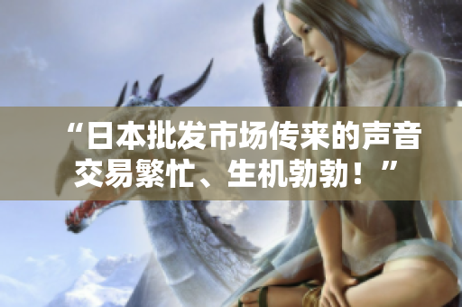 “日本批发市场传来的声音 交易繁忙、生机勃勃！”