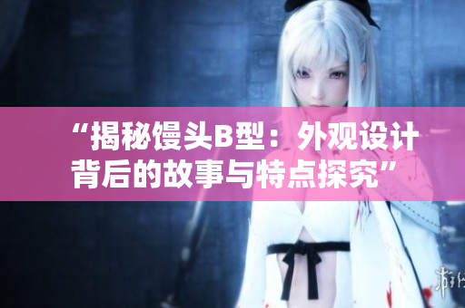 “揭秘馒头B型：外观设计背后的故事与特点探究”