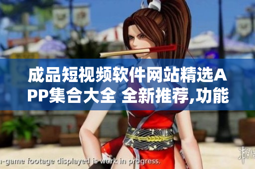 成品短视频软件网站精选APP集合大全 全新推荐,功能强大,无广告!