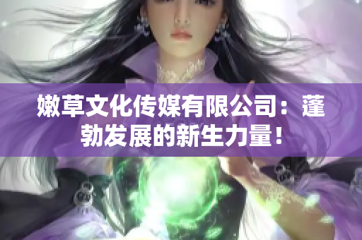 嫩草文化传媒有限公司：蓬勃发展的新生力量！
