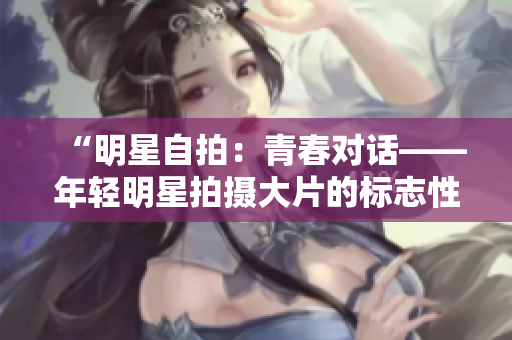 “明星自拍：青春对话——年轻明星拍摄大片的标志性LOGO”