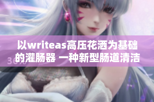 以writeas高压花洒为基础的灌肠器 一种新型肠道清洁工具
