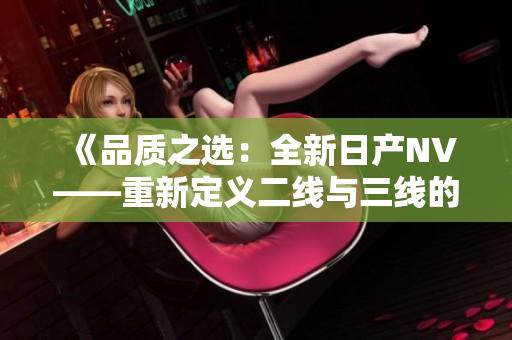 《品质之选：全新日产NV——重新定义二线与三线的标杆》