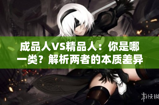 成品人VS精品人：你是哪一类？解析两者的本质差异及其影响