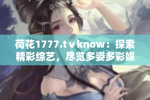 荷花1777.tⅴknow：探索精彩综艺，尽览多姿多彩娱乐世界