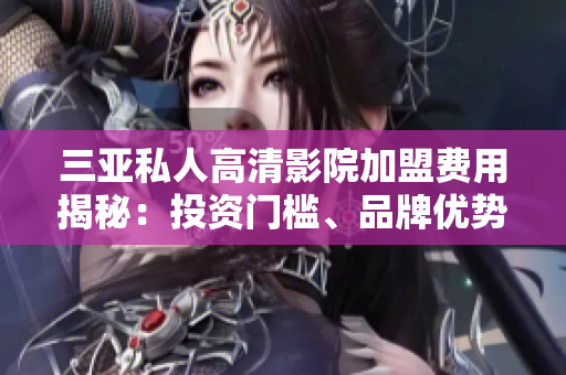 三亚私人高清影院加盟费用揭秘：投资门槛、品牌优势一览